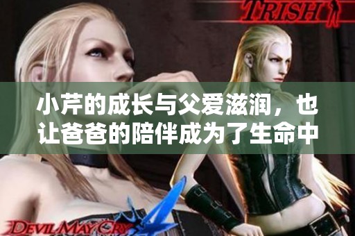 小芹的成长与父爱滋润，也让爸爸的陪伴成为了生命中不可或缺的温暖