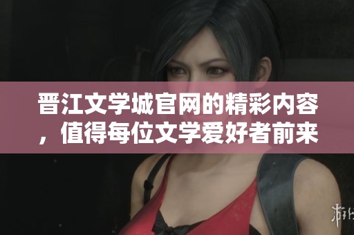 晋江文学城官网的精彩内容，值得每位文学爱好者前来探索与欣赏