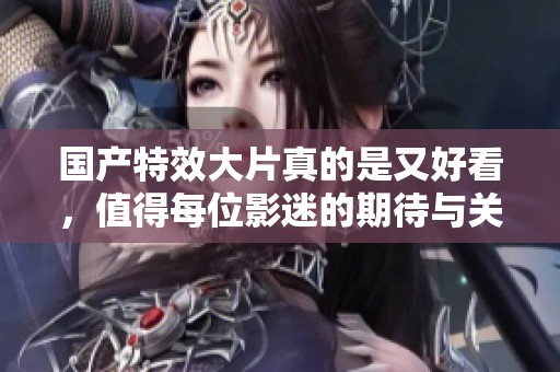 国产特效大片真的是又好看，值得每位影迷的期待与关注！