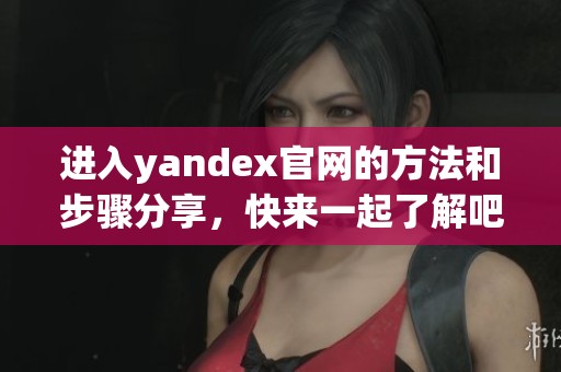 进入yandex官网的方法和步骤分享，快来一起了解吧！