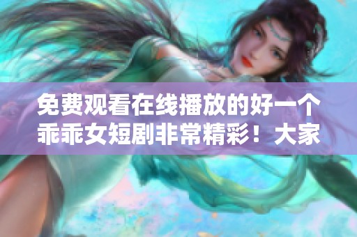 免费观看在线播放的好一个乖乖女短剧非常精彩！大家快来一起欣赏吧！