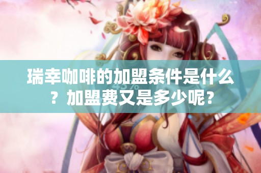 瑞幸咖啡的加盟条件是什么？加盟费又是多少呢？