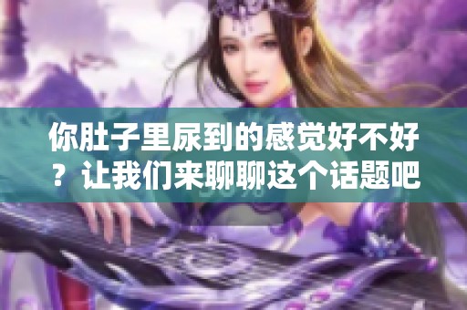 你肚子里尿到的感觉好不好？让我们来聊聊这个话题吧！