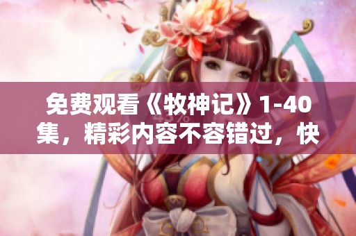 免费观看《牧神记》1-40集，精彩内容不容错过，快来体验吧！