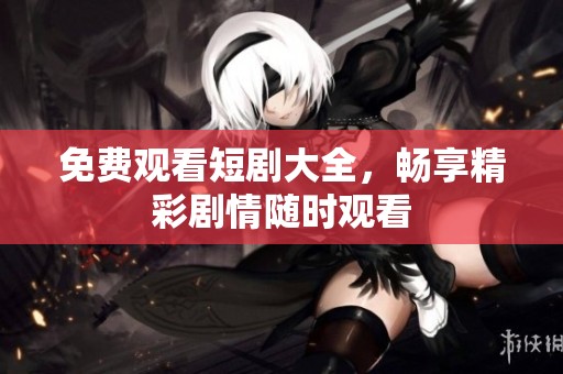 免费观看短剧大全，畅享精彩剧情随时观看