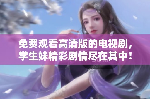 免费观看高清版的电视剧，学生妹精彩剧情尽在其中！