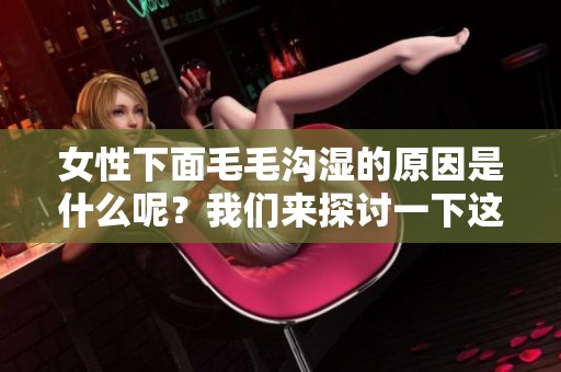 女性下面毛毛沟湿的原因是什么呢？我们来探讨一下这些原因。