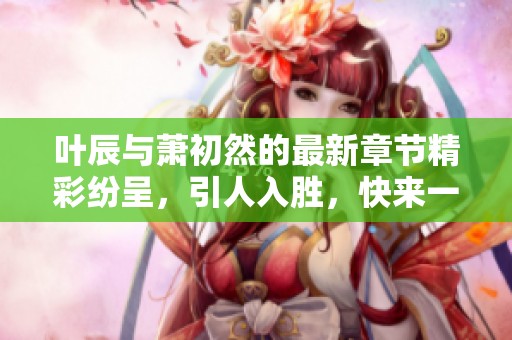 叶辰与萧初然的最新章节精彩纷呈，引人入胜，快来一探究竟吧！