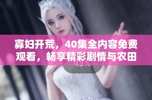 寡妇开荒，40集全内容免费观看，畅享精彩剧情与农田故事