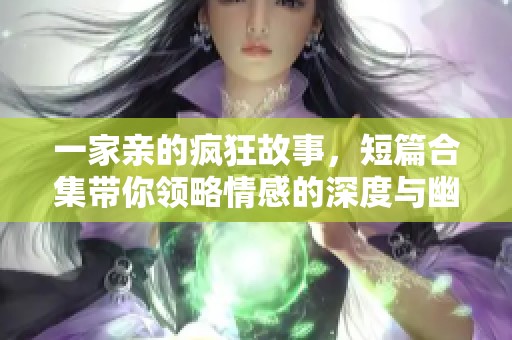 一家亲的疯狂故事，短篇合集带你领略情感的深度与幽默