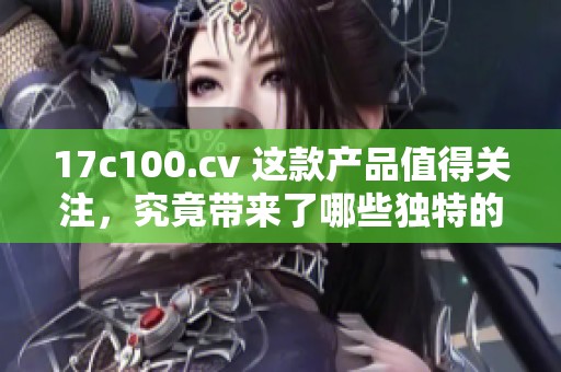 17c100.cv 这款产品值得关注，究竟带来了哪些独特的功能和特点呢