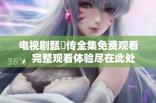 电视剧甄嬛传全集免费观看，完整观看体验尽在此处
