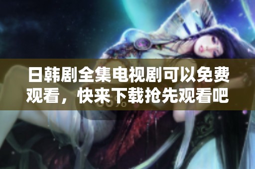 日韩剧全集电视剧可以免费观看，快来下载抢先观看吧
