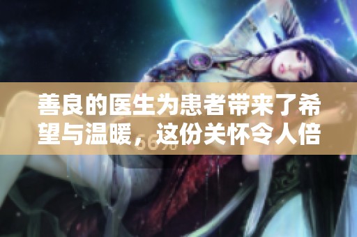 善良的医生为患者带来了希望与温暖，这份关怀令人倍感温馨