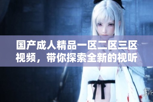 国产**精品一区二区三区视频，带你探索全新的视听体验与感官享受。