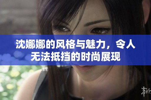 沈娜娜的风格与魅力，令人无法抵挡的时尚展现
