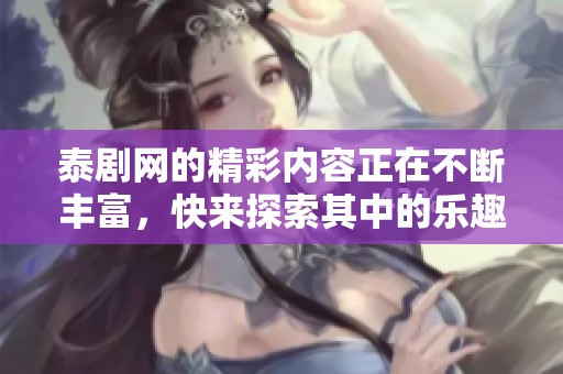 泰剧网的精彩内容正在不断丰富，快来探索其中的乐趣与魅力吧