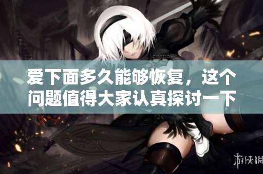 爱下面多久能够恢复，这个问题值得大家认真探讨一下