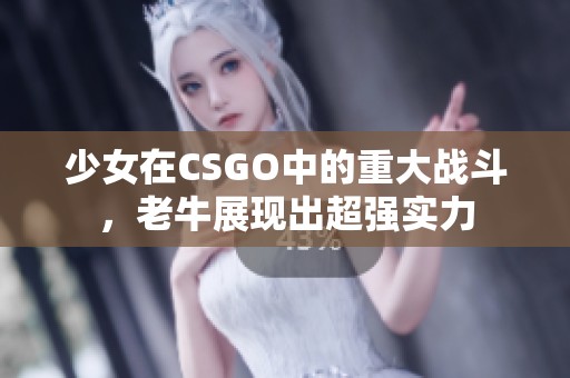 少女在CSGO中的重大战斗，老牛展现出超强实力