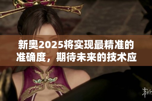新奥2025将实现最精准的准确度，期待未来的技术应用精彩呈现