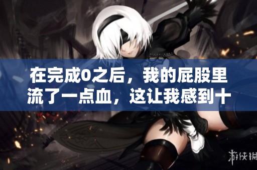 在完成0之后，我的屁股里流了一点血，这让我感到十分担忧。