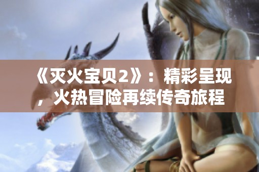 《灭火宝贝2》：精彩呈现，火热冒险再续传奇旅程