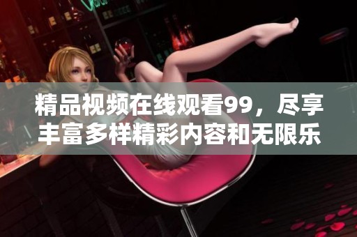 精品视频在线观看99，尽享丰富多样精彩内容和无限乐趣！