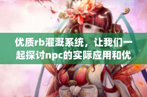 优质rb灌溉系统，让我们一起探讨npc的实际应用和优势