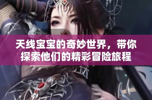 天线宝宝的奇妙世界，带你探索他们的精彩冒险旅程