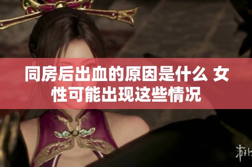 同房后出血的原因是什么 女性可能出现这些情况