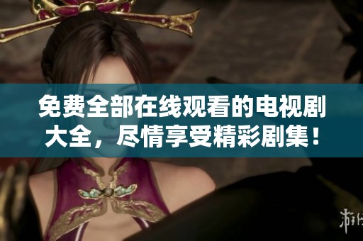 免费全部在线观看的电视剧大全，尽情享受精彩剧集！