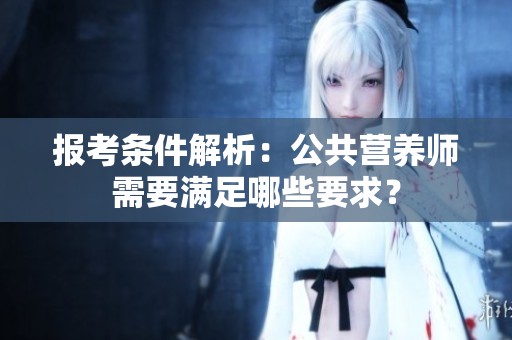 报考条件解析：公共营养师需要满足哪些要求？
