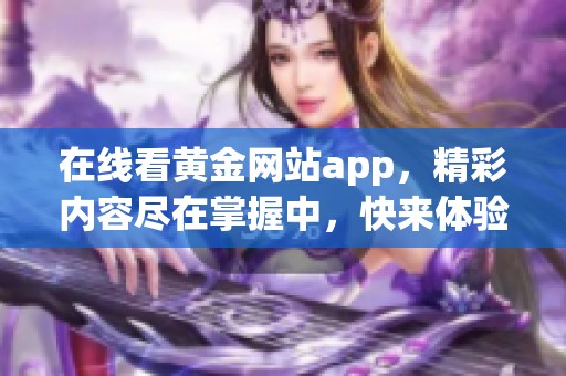 在线看黄金网站app，精彩内容尽在掌握中，快来体验吧！