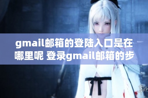 gmail邮箱的登陆入口是在哪里呢 登录gmail邮箱的步骤和指南