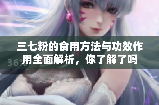 三七粉的食用方法与功效作用全面解析，你了解了吗