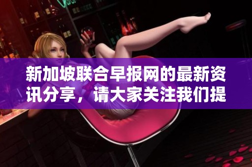 新加坡联合早报网的最新资讯分享，请大家关注我们提供的精彩内容。