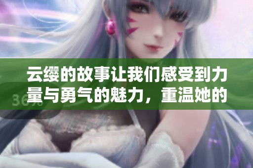云缨的故事让我们感受到力量与勇气的魅力，重温她的辉煌时刻。