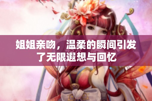 姐姐亲吻，温柔的瞬间引发了无限遐想与回忆