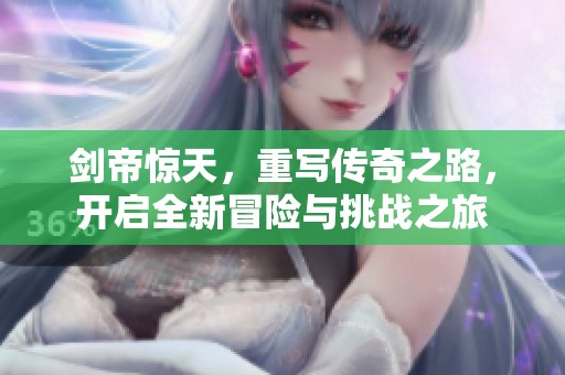 剑帝惊天，重写传奇之路，开启全新冒险与挑战之旅