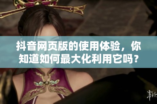 抖音网页版的使用体验，你知道如何最大化利用它吗？探索一下吧！