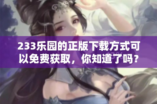 233乐园的正版下载方式可以免费获取，你知道了吗？