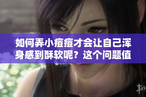 如何弄小痘痘才会让自己浑身感到酥软呢？这个问题值得深入探讨。