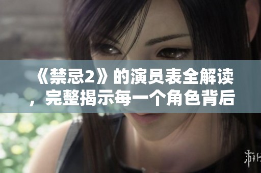 《禁忌2》的演员表全解读，完整揭示每一个角色背后的故事