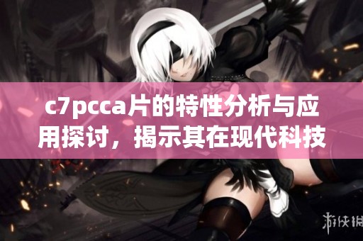 c7pcc**的特性分析与应用探讨，揭示其在现代科技中的重要性