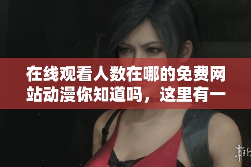 在线观看人数在哪的免费网站动漫你知道吗，这里有一些推荐给你