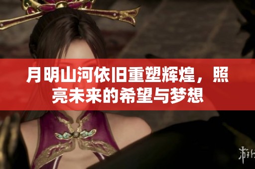 月明山河依旧重塑辉煌，照亮未来的希望与梦想