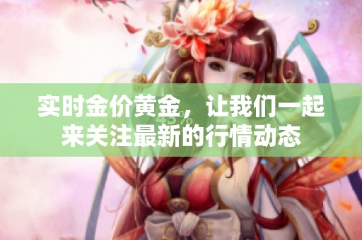 实时金价黄金，让我们一起来关注最新的行情动态