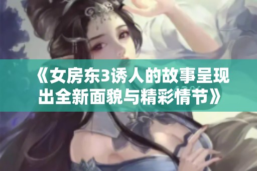《女房东3诱人的故事呈现出全新面貌与精彩情节》