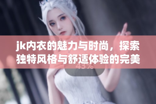 jk内衣的魅力与时尚，探索独特风格与舒适体验的完美结合