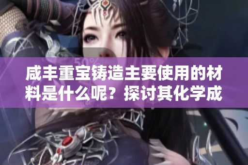 咸丰重宝铸造主要使用的材料是什么呢？探讨其化学成分与历史背景